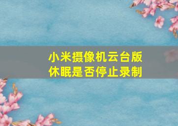 小米摄像机云台版休眠是否停止录制