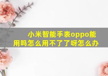 小米智能手表oppo能用吗怎么用不了了呀怎么办