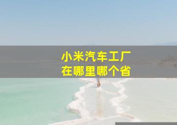 小米汽车工厂在哪里哪个省