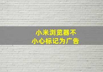 小米浏览器不小心标记为广告