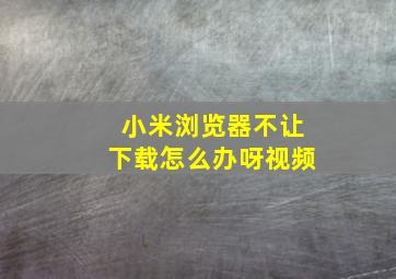 小米浏览器不让下载怎么办呀视频