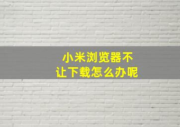 小米浏览器不让下载怎么办呢