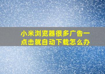 小米浏览器很多广告一点击就自动下载怎么办