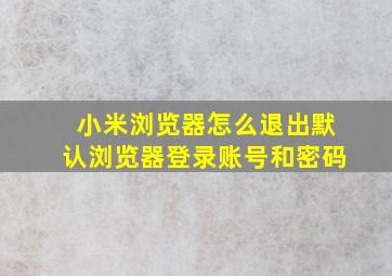 小米浏览器怎么退出默认浏览器登录账号和密码