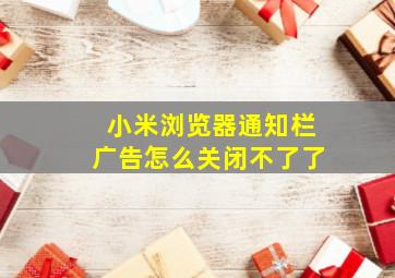 小米浏览器通知栏广告怎么关闭不了了