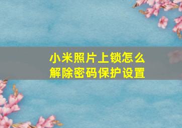 小米照片上锁怎么解除密码保护设置