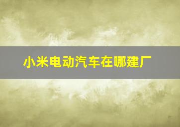 小米电动汽车在哪建厂