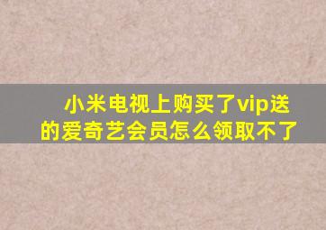 小米电视上购买了vip送的爱奇艺会员怎么领取不了