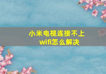 小米电视连接不上wifi怎么解决