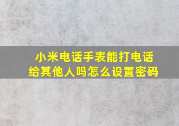 小米电话手表能打电话给其他人吗怎么设置密码