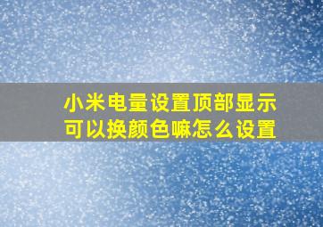 小米电量设置顶部显示可以换颜色嘛怎么设置