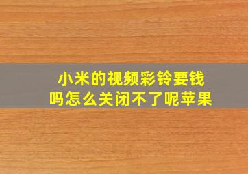 小米的视频彩铃要钱吗怎么关闭不了呢苹果