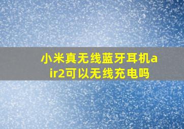 小米真无线蓝牙耳机air2可以无线充电吗