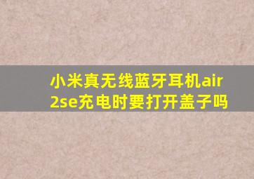 小米真无线蓝牙耳机air2se充电时要打开盖子吗