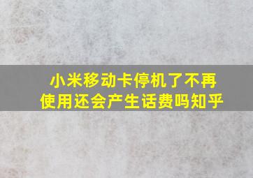 小米移动卡停机了不再使用还会产生话费吗知乎