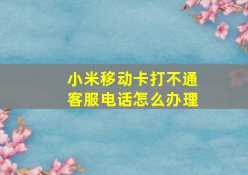 小米移动卡打不通客服电话怎么办理