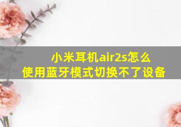 小米耳机air2s怎么使用蓝牙模式切换不了设备