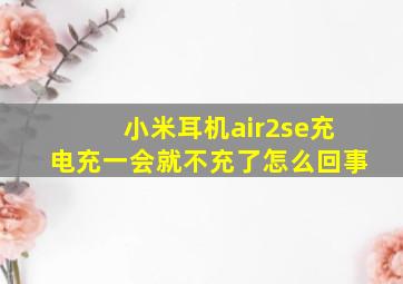 小米耳机air2se充电充一会就不充了怎么回事