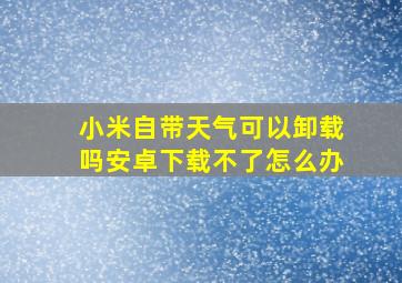 小米自带天气可以卸载吗安卓下载不了怎么办