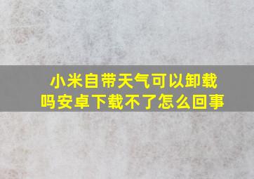 小米自带天气可以卸载吗安卓下载不了怎么回事