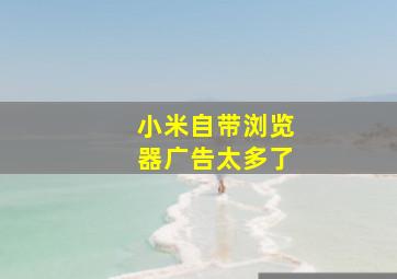 小米自带浏览器广告太多了