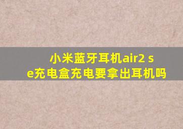 小米蓝牙耳机air2 se充电盒充电要拿出耳机吗