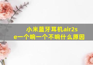 小米蓝牙耳机air2se一个响一个不响什么原因