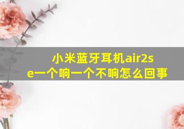 小米蓝牙耳机air2se一个响一个不响怎么回事