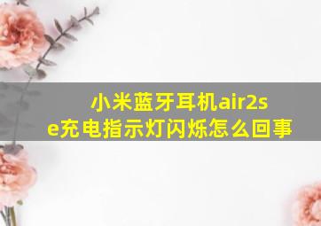 小米蓝牙耳机air2se充电指示灯闪烁怎么回事