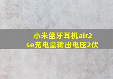 小米蓝牙耳机air2se充电盒输出电压2伏