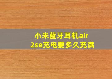 小米蓝牙耳机air2se充电要多久充满