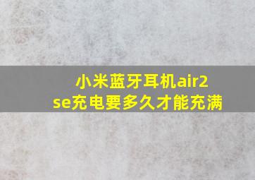 小米蓝牙耳机air2se充电要多久才能充满