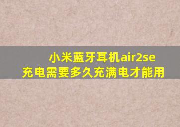 小米蓝牙耳机air2se充电需要多久充满电才能用