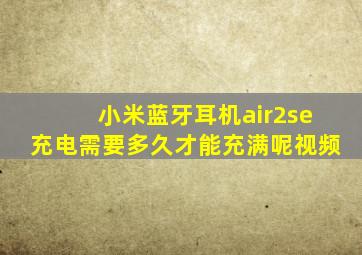 小米蓝牙耳机air2se充电需要多久才能充满呢视频