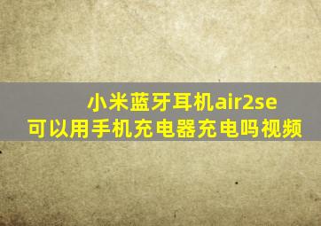 小米蓝牙耳机air2se可以用手机充电器充电吗视频