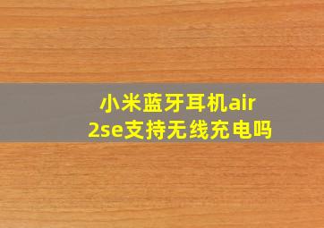 小米蓝牙耳机air2se支持无线充电吗