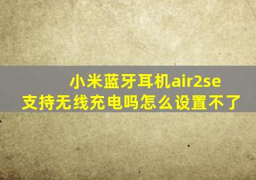 小米蓝牙耳机air2se支持无线充电吗怎么设置不了