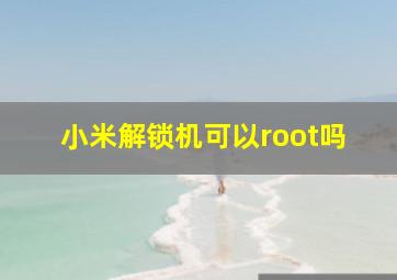 小米解锁机可以root吗