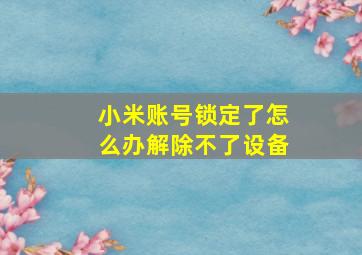 小米账号锁定了怎么办解除不了设备