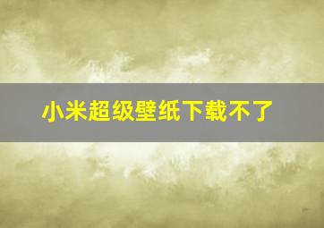 小米超级壁纸下载不了