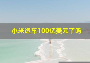 小米造车100亿美元了吗