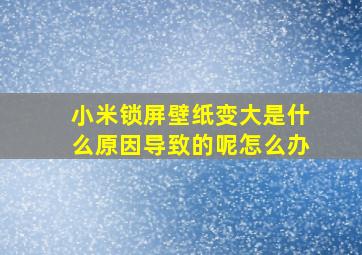 小米锁屏壁纸变大是什么原因导致的呢怎么办