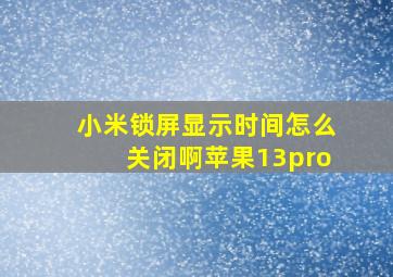 小米锁屏显示时间怎么关闭啊苹果13pro