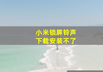 小米锁屏铃声下载安装不了