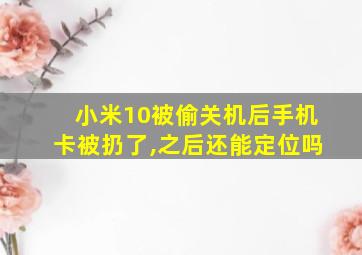 小米10被偷关机后手机卡被扔了,之后还能定位吗