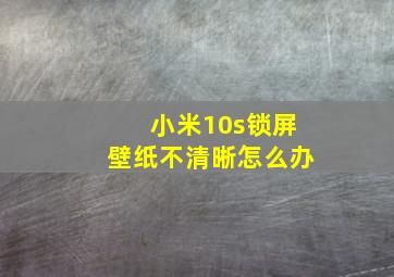 小米10s锁屏壁纸不清晰怎么办