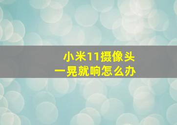 小米11摄像头一晃就响怎么办