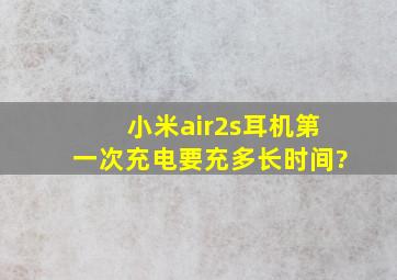 小米air2s耳机第一次充电要充多长时间?