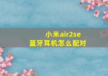 小米air2se蓝牙耳机怎么配对