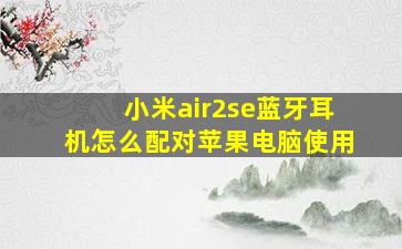 小米air2se蓝牙耳机怎么配对苹果电脑使用